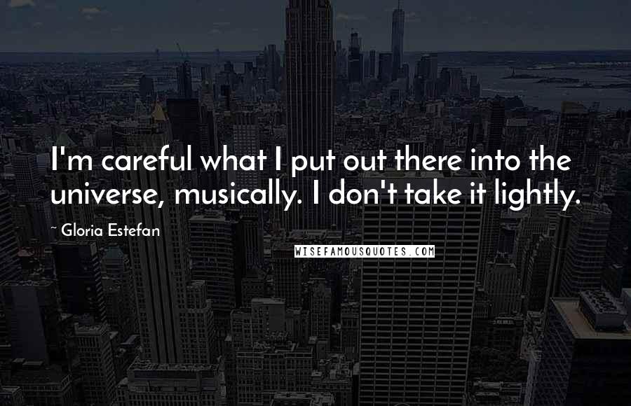 Gloria Estefan Quotes: I'm careful what I put out there into the universe, musically. I don't take it lightly.