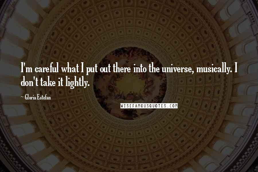 Gloria Estefan Quotes: I'm careful what I put out there into the universe, musically. I don't take it lightly.