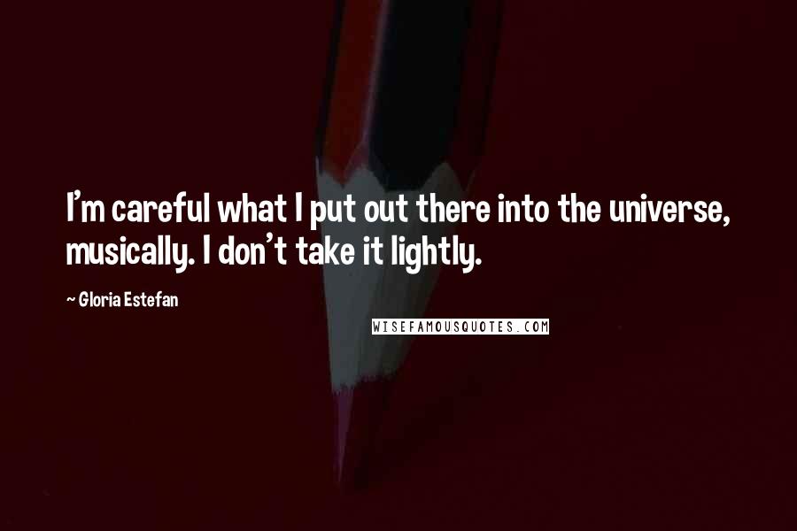 Gloria Estefan Quotes: I'm careful what I put out there into the universe, musically. I don't take it lightly.