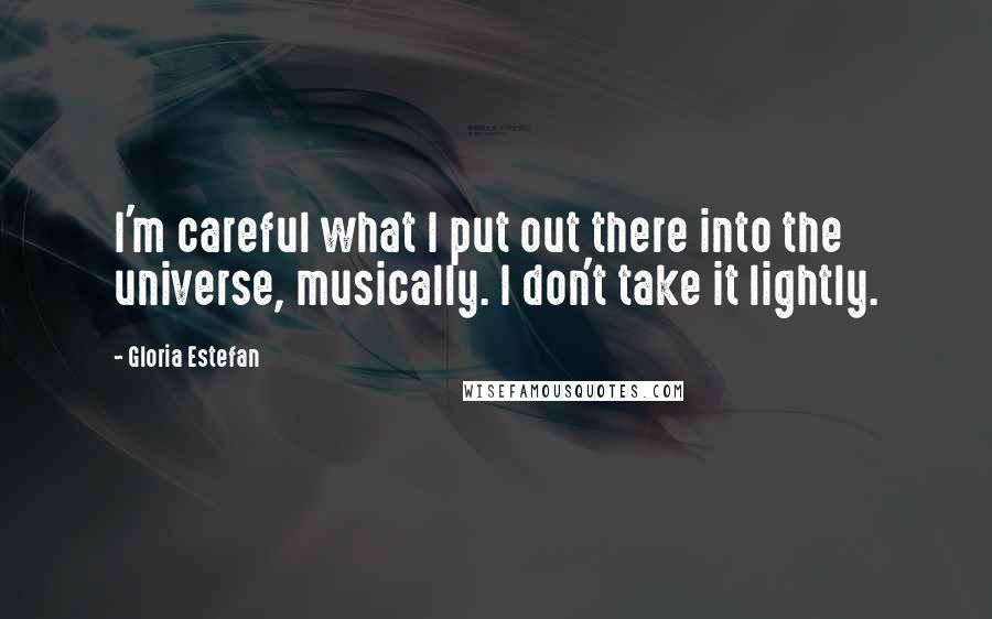 Gloria Estefan Quotes: I'm careful what I put out there into the universe, musically. I don't take it lightly.