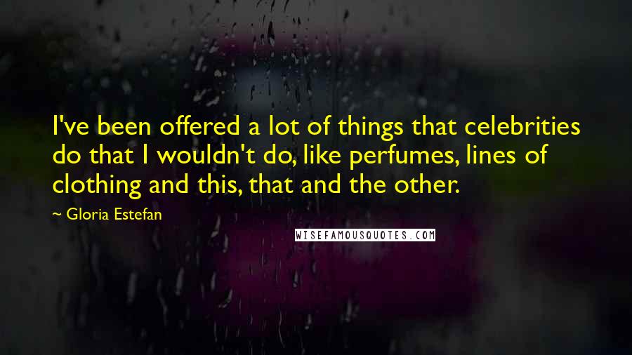 Gloria Estefan Quotes: I've been offered a lot of things that celebrities do that I wouldn't do, like perfumes, lines of clothing and this, that and the other.