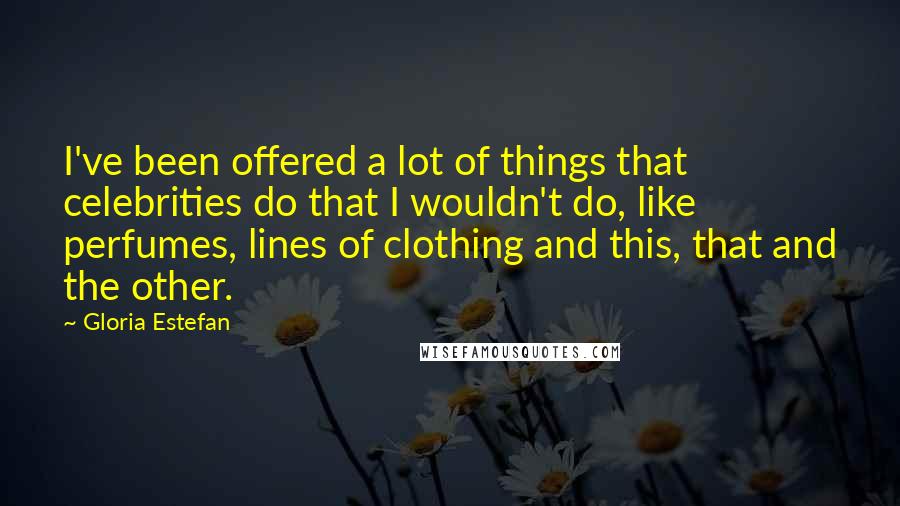 Gloria Estefan Quotes: I've been offered a lot of things that celebrities do that I wouldn't do, like perfumes, lines of clothing and this, that and the other.