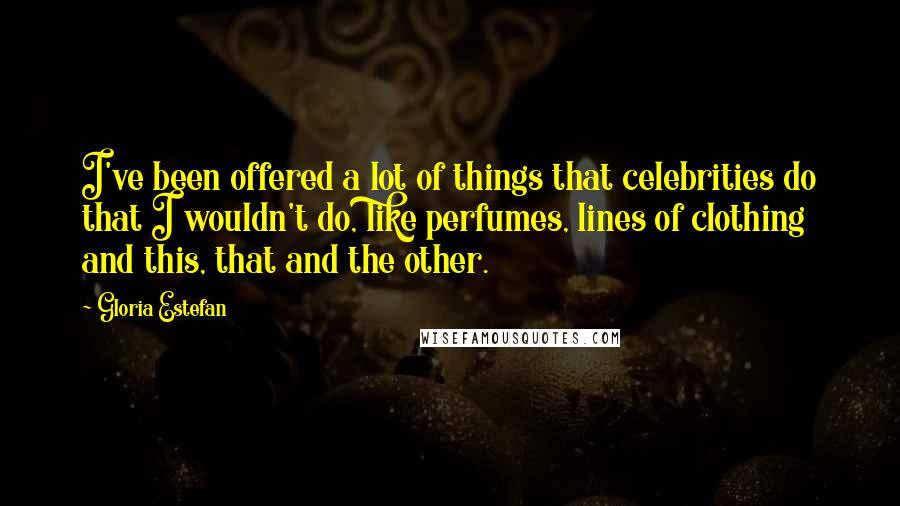 Gloria Estefan Quotes: I've been offered a lot of things that celebrities do that I wouldn't do, like perfumes, lines of clothing and this, that and the other.