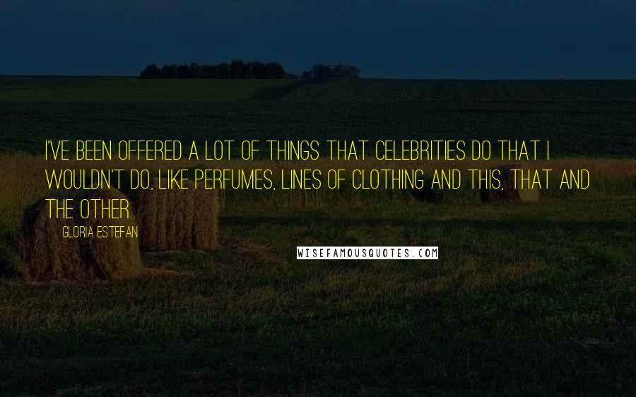 Gloria Estefan Quotes: I've been offered a lot of things that celebrities do that I wouldn't do, like perfumes, lines of clothing and this, that and the other.