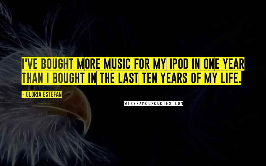 Gloria Estefan Quotes: I've bought more music for my Ipod in one year than I bought in the last ten years of my life.