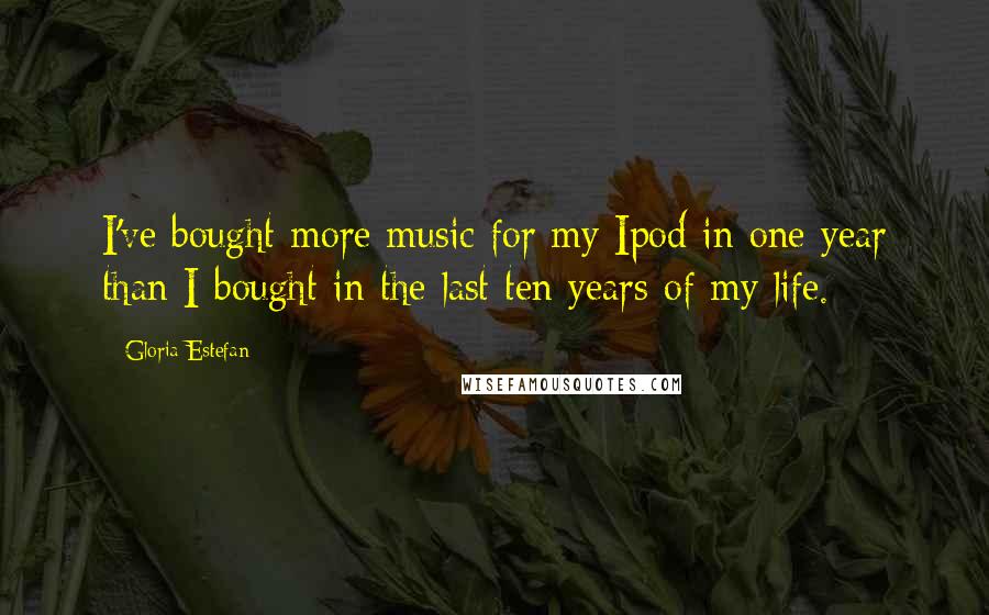 Gloria Estefan Quotes: I've bought more music for my Ipod in one year than I bought in the last ten years of my life.