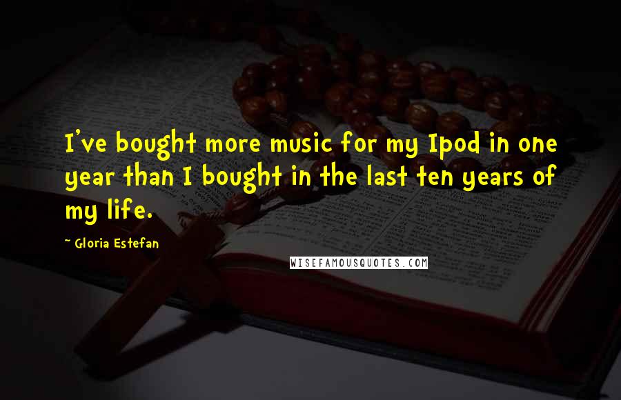 Gloria Estefan Quotes: I've bought more music for my Ipod in one year than I bought in the last ten years of my life.