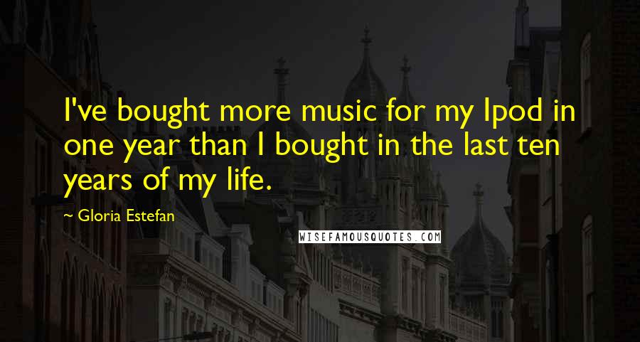 Gloria Estefan Quotes: I've bought more music for my Ipod in one year than I bought in the last ten years of my life.