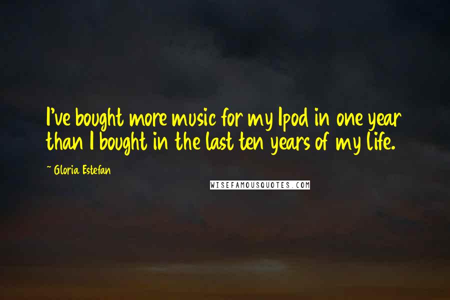 Gloria Estefan Quotes: I've bought more music for my Ipod in one year than I bought in the last ten years of my life.