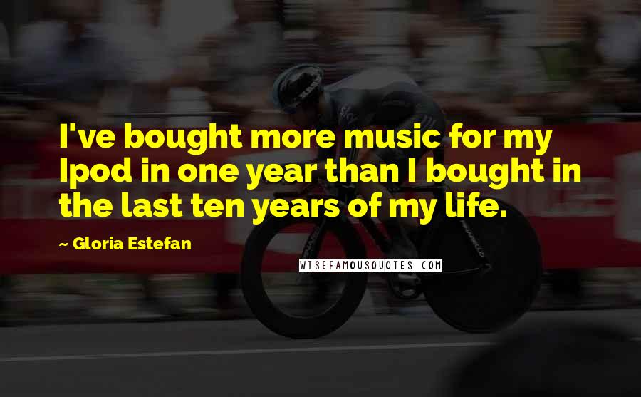 Gloria Estefan Quotes: I've bought more music for my Ipod in one year than I bought in the last ten years of my life.