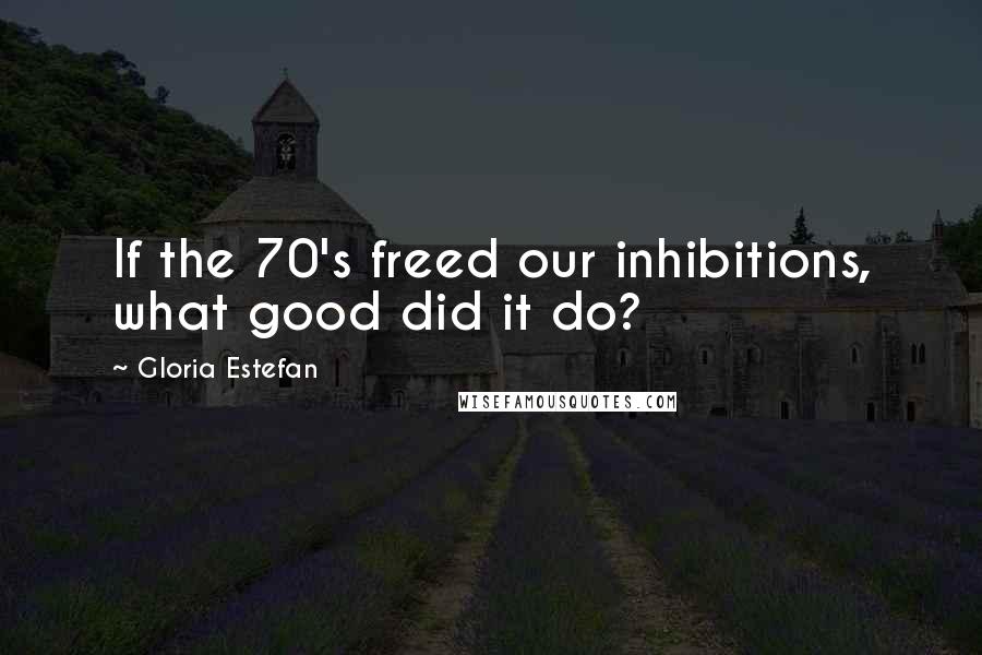 Gloria Estefan Quotes: If the 70's freed our inhibitions, what good did it do?