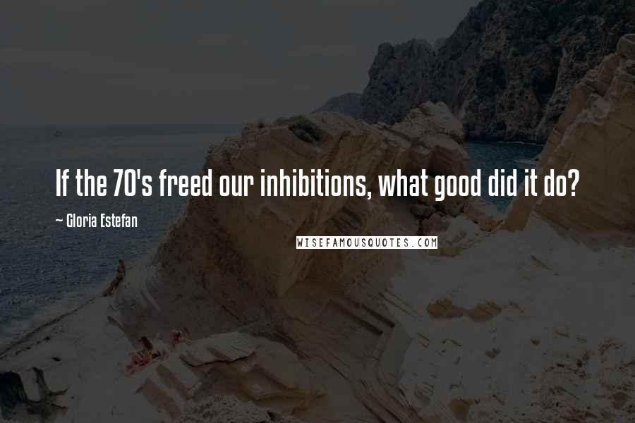 Gloria Estefan Quotes: If the 70's freed our inhibitions, what good did it do?