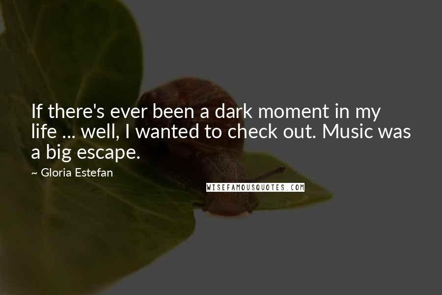 Gloria Estefan Quotes: If there's ever been a dark moment in my life ... well, I wanted to check out. Music was a big escape.