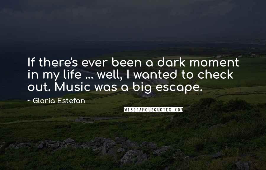 Gloria Estefan Quotes: If there's ever been a dark moment in my life ... well, I wanted to check out. Music was a big escape.