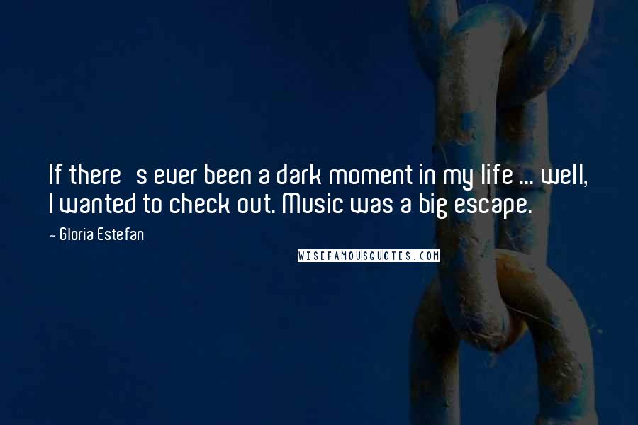 Gloria Estefan Quotes: If there's ever been a dark moment in my life ... well, I wanted to check out. Music was a big escape.