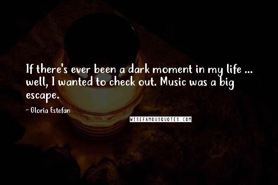 Gloria Estefan Quotes: If there's ever been a dark moment in my life ... well, I wanted to check out. Music was a big escape.