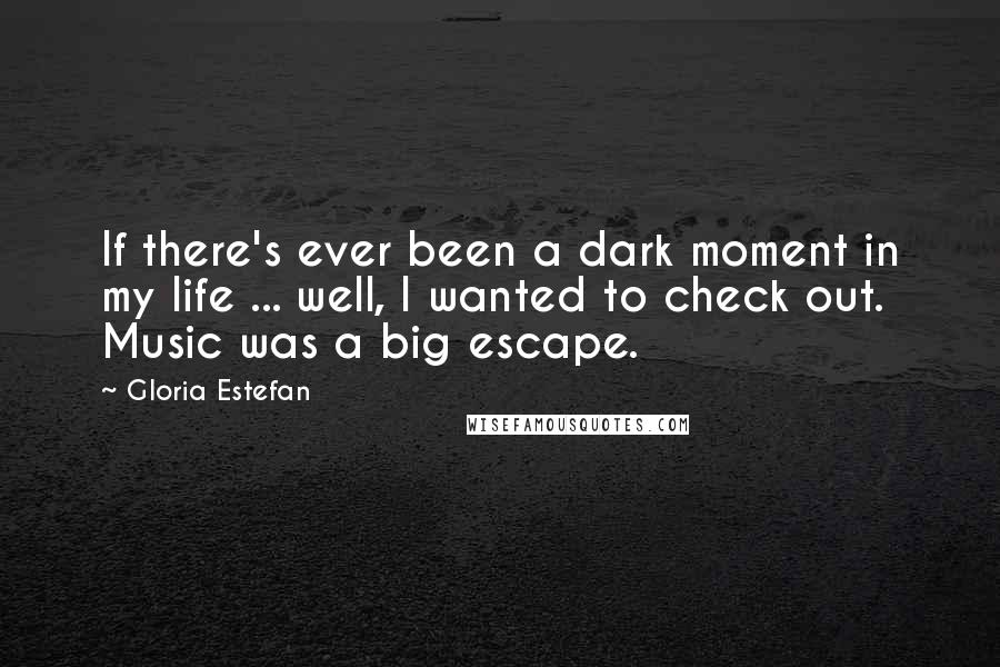 Gloria Estefan Quotes: If there's ever been a dark moment in my life ... well, I wanted to check out. Music was a big escape.