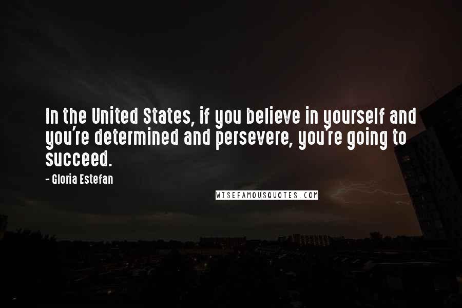 Gloria Estefan Quotes: In the United States, if you believe in yourself and you're determined and persevere, you're going to succeed.