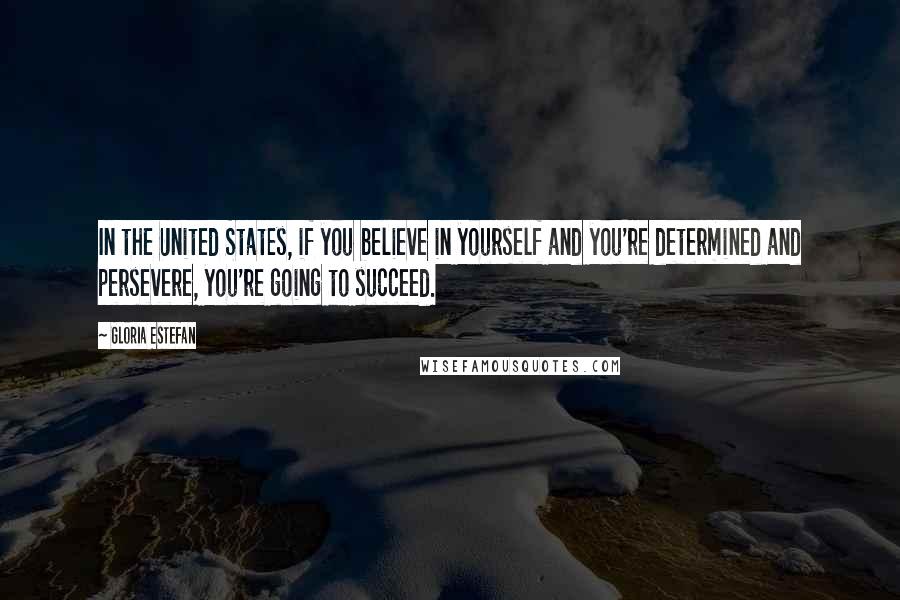 Gloria Estefan Quotes: In the United States, if you believe in yourself and you're determined and persevere, you're going to succeed.