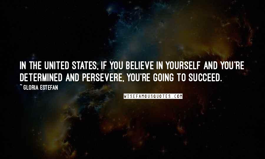 Gloria Estefan Quotes: In the United States, if you believe in yourself and you're determined and persevere, you're going to succeed.
