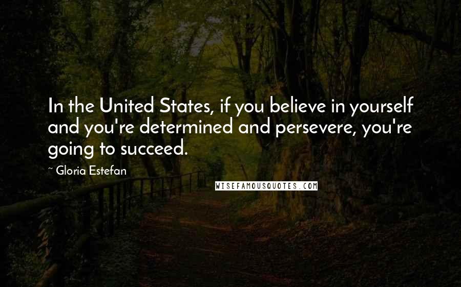 Gloria Estefan Quotes: In the United States, if you believe in yourself and you're determined and persevere, you're going to succeed.