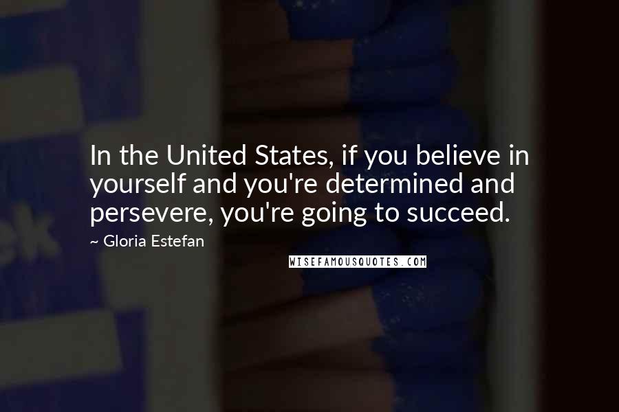 Gloria Estefan Quotes: In the United States, if you believe in yourself and you're determined and persevere, you're going to succeed.