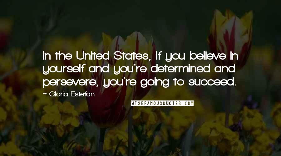 Gloria Estefan Quotes: In the United States, if you believe in yourself and you're determined and persevere, you're going to succeed.