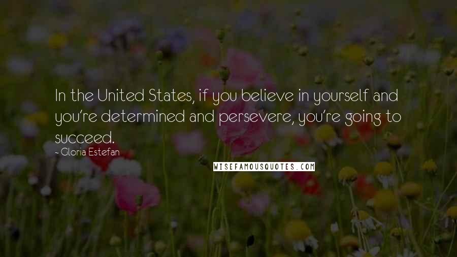 Gloria Estefan Quotes: In the United States, if you believe in yourself and you're determined and persevere, you're going to succeed.