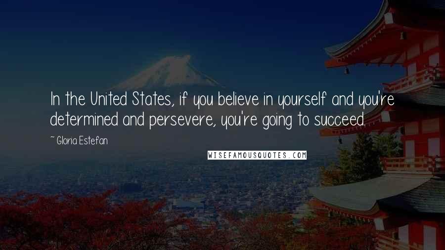 Gloria Estefan Quotes: In the United States, if you believe in yourself and you're determined and persevere, you're going to succeed.