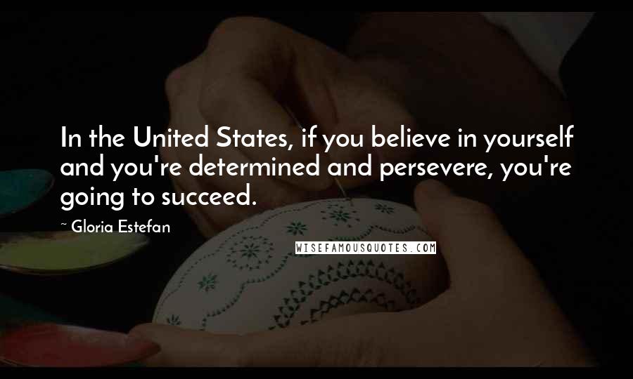 Gloria Estefan Quotes: In the United States, if you believe in yourself and you're determined and persevere, you're going to succeed.