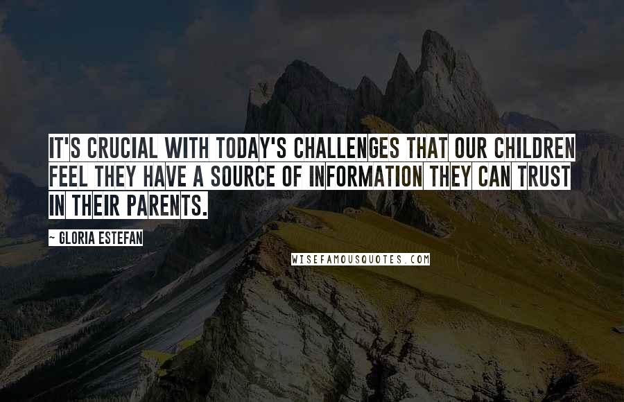 Gloria Estefan Quotes: It's crucial with today's challenges that our children feel they have a source of information they can trust in their parents.