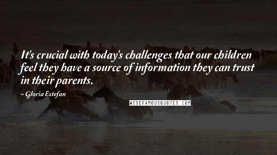 Gloria Estefan Quotes: It's crucial with today's challenges that our children feel they have a source of information they can trust in their parents.