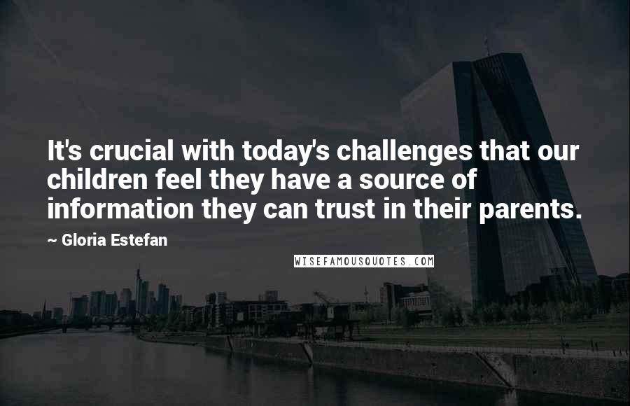 Gloria Estefan Quotes: It's crucial with today's challenges that our children feel they have a source of information they can trust in their parents.