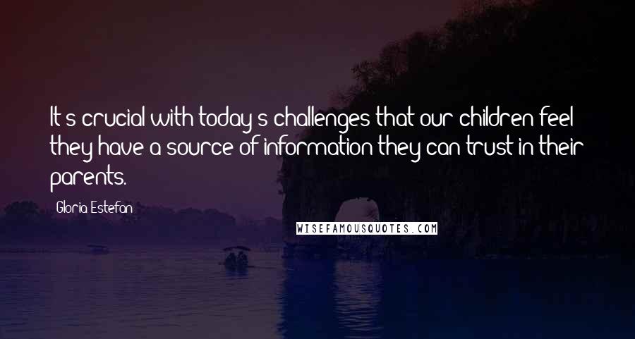 Gloria Estefan Quotes: It's crucial with today's challenges that our children feel they have a source of information they can trust in their parents.