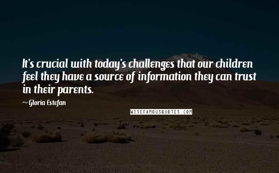 Gloria Estefan Quotes: It's crucial with today's challenges that our children feel they have a source of information they can trust in their parents.