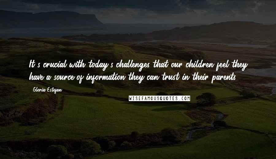 Gloria Estefan Quotes: It's crucial with today's challenges that our children feel they have a source of information they can trust in their parents.