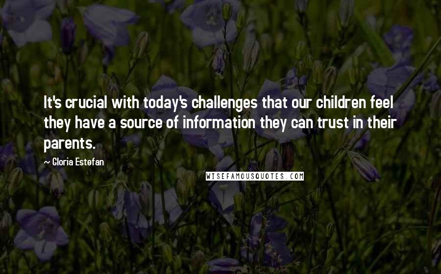 Gloria Estefan Quotes: It's crucial with today's challenges that our children feel they have a source of information they can trust in their parents.