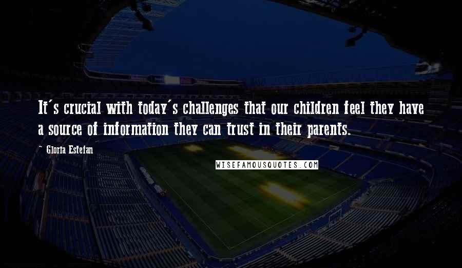 Gloria Estefan Quotes: It's crucial with today's challenges that our children feel they have a source of information they can trust in their parents.