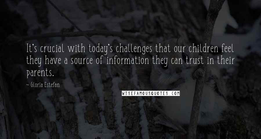 Gloria Estefan Quotes: It's crucial with today's challenges that our children feel they have a source of information they can trust in their parents.