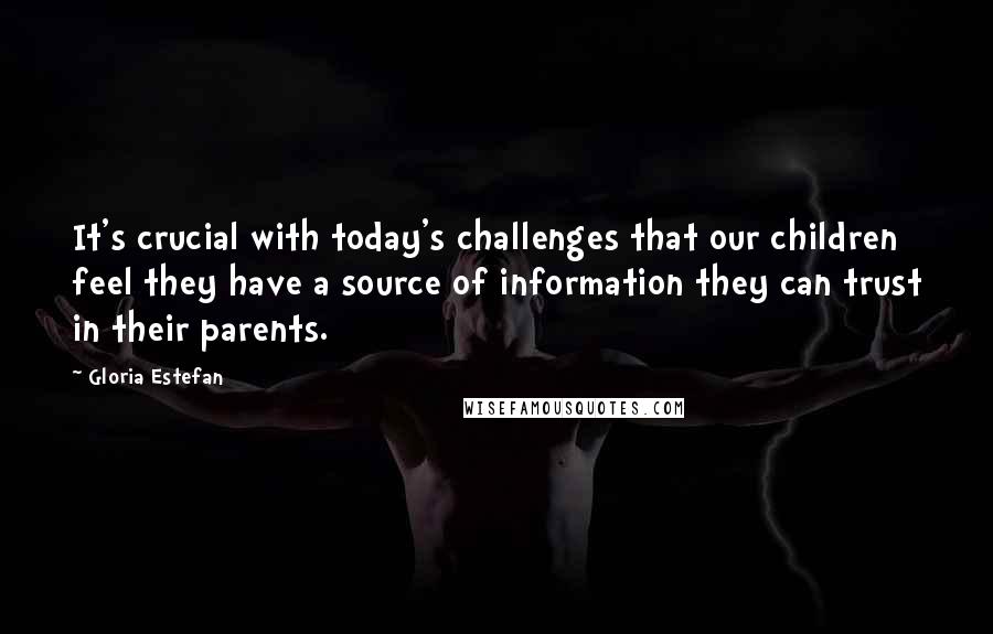 Gloria Estefan Quotes: It's crucial with today's challenges that our children feel they have a source of information they can trust in their parents.
