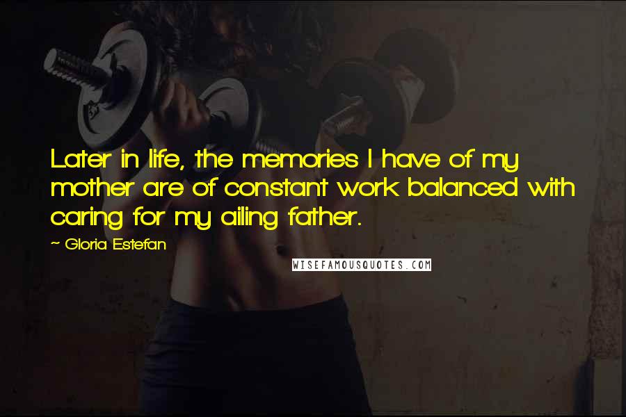 Gloria Estefan Quotes: Later in life, the memories I have of my mother are of constant work balanced with caring for my ailing father.