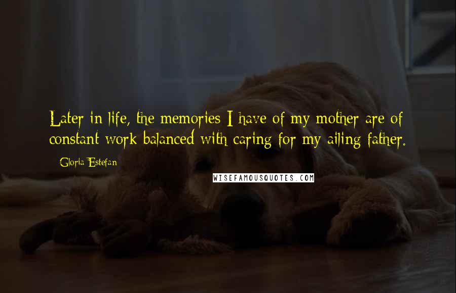 Gloria Estefan Quotes: Later in life, the memories I have of my mother are of constant work balanced with caring for my ailing father.