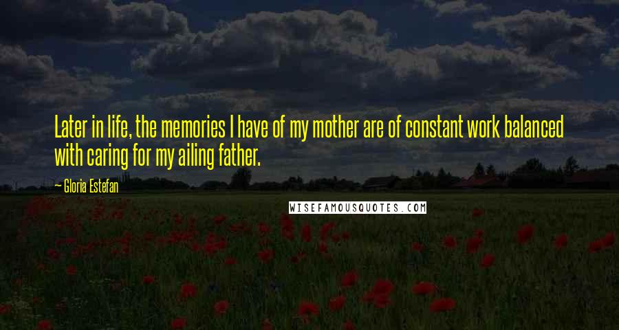 Gloria Estefan Quotes: Later in life, the memories I have of my mother are of constant work balanced with caring for my ailing father.