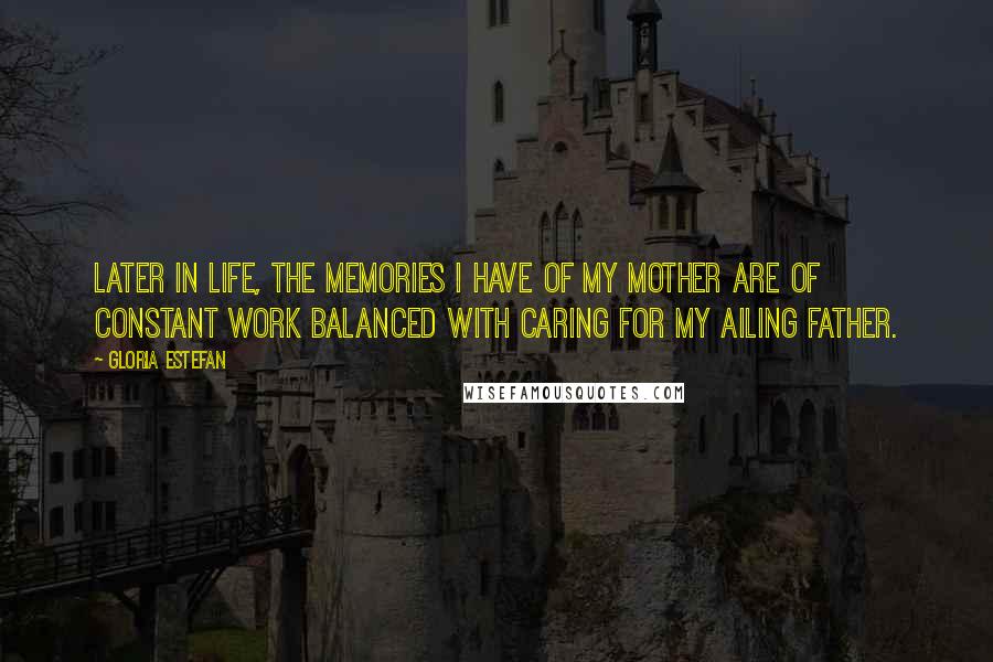 Gloria Estefan Quotes: Later in life, the memories I have of my mother are of constant work balanced with caring for my ailing father.