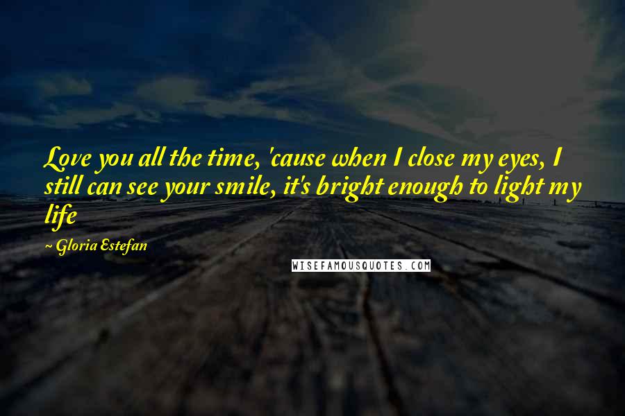 Gloria Estefan Quotes: Love you all the time, 'cause when I close my eyes, I still can see your smile, it's bright enough to light my life