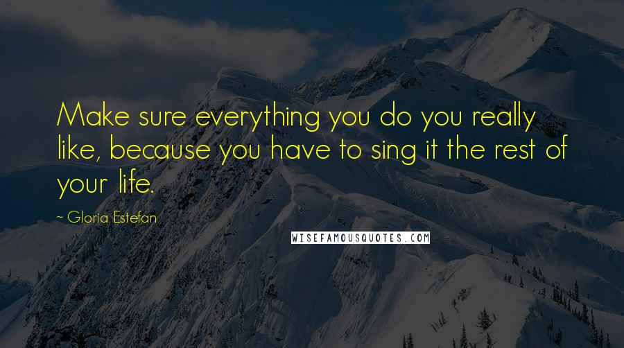 Gloria Estefan Quotes: Make sure everything you do you really like, because you have to sing it the rest of your life.