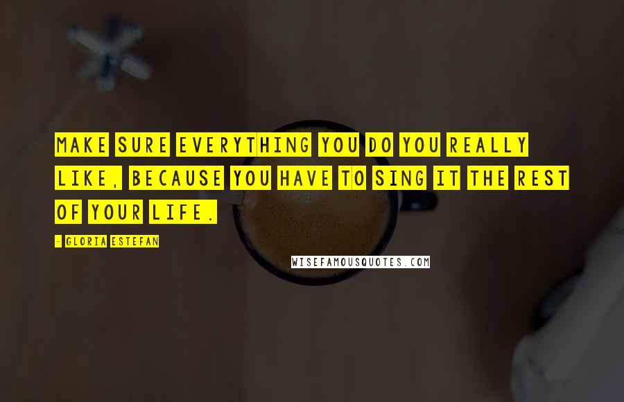 Gloria Estefan Quotes: Make sure everything you do you really like, because you have to sing it the rest of your life.