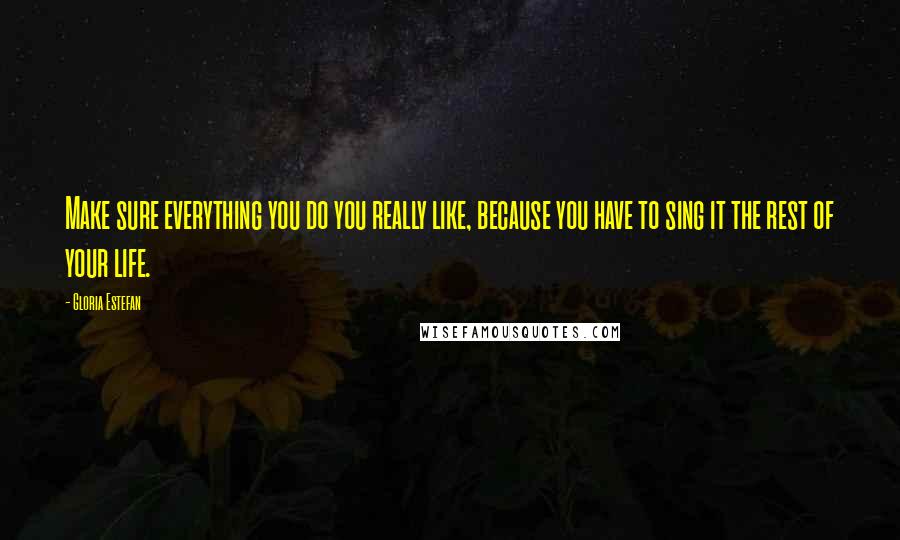 Gloria Estefan Quotes: Make sure everything you do you really like, because you have to sing it the rest of your life.