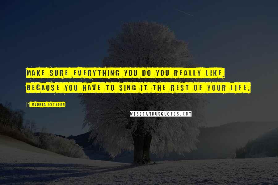 Gloria Estefan Quotes: Make sure everything you do you really like, because you have to sing it the rest of your life.