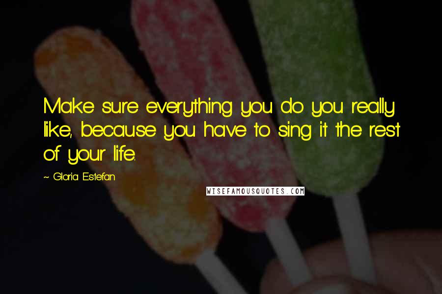 Gloria Estefan Quotes: Make sure everything you do you really like, because you have to sing it the rest of your life.